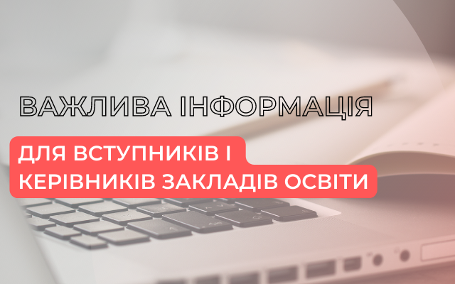 ВАЖЛИВА ІНФОРМАЦІЯ ДЛЯ ВСТУПНИКІВ І КЕРІВНИКІВ ЗАКЛАДІВ ОСВІТИ